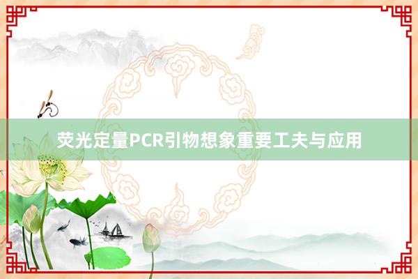 荧光定量PCR引物想象重要工夫与应用