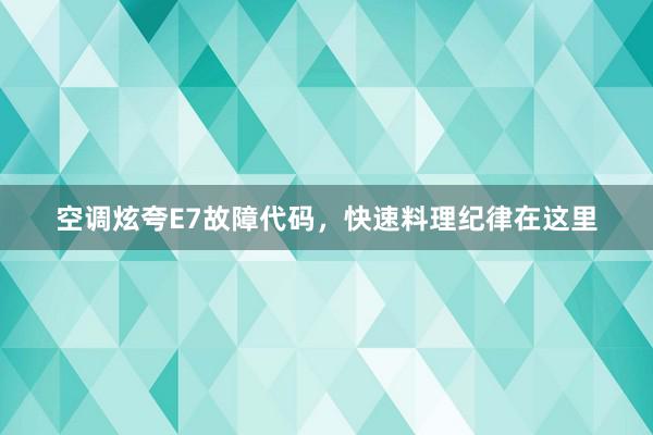 空调炫夸E7故障代码，快速料理纪律在这里