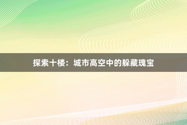 探索十楼：城市高空中的躲藏瑰宝